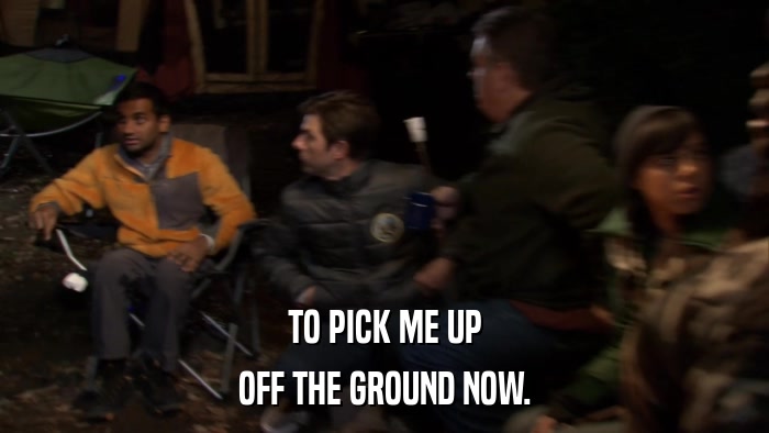 TO PICK ME UP OFF THE GROUND NOW. 