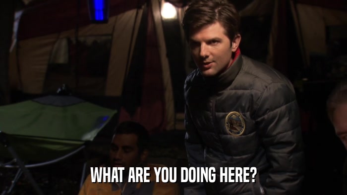 WHAT ARE YOU DOING HERE?  
