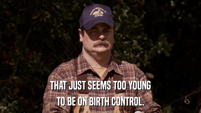 THAT JUST SEEMS TOO YOUNG TO BE ON BIRTH CONTROL. 