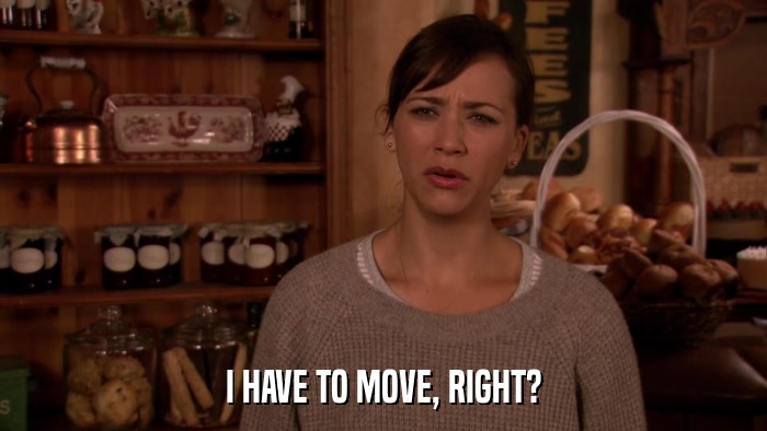 I HAVE TO MOVE, RIGHT?  