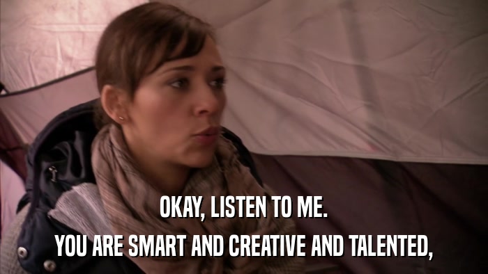 OKAY, LISTEN TO ME. YOU ARE SMART AND CREATIVE AND TALENTED, 