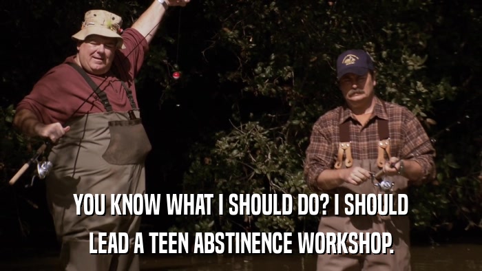 YOU KNOW WHAT I SHOULD DO? I SHOULD LEAD A TEEN ABSTINENCE WORKSHOP. 
