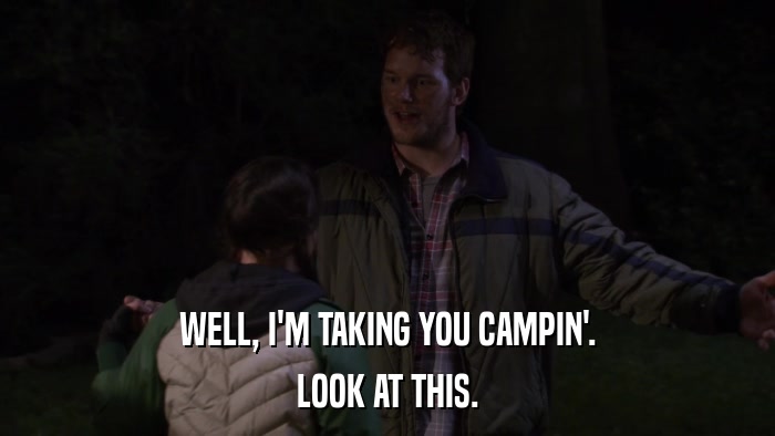 WELL, I'M TAKING YOU CAMPIN'. LOOK AT THIS. 