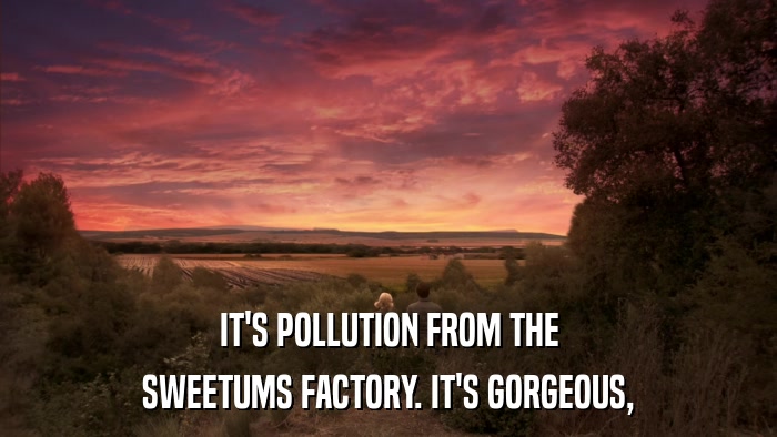 IT'S POLLUTION FROM THE SWEETUMS FACTORY. IT'S GORGEOUS, 