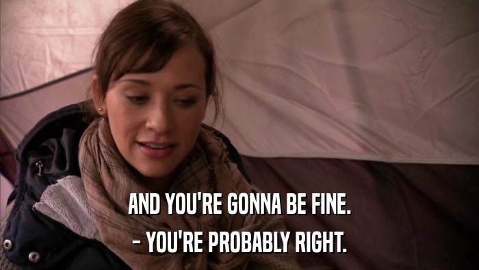 AND YOU'RE GONNA BE FINE. - YOU'RE PROBABLY RIGHT. 
