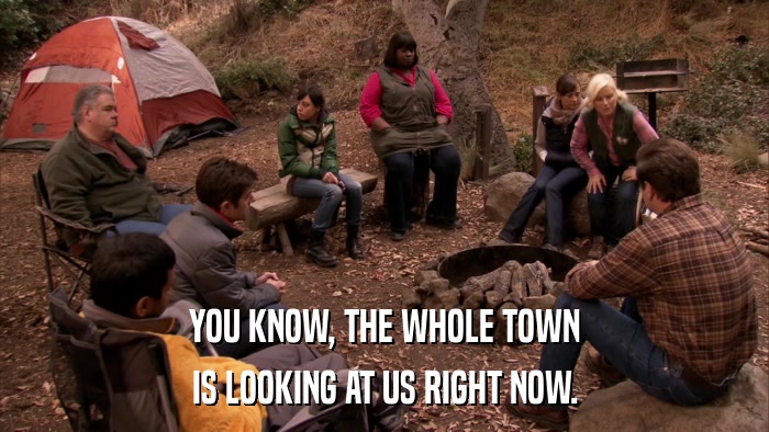 YOU KNOW, THE WHOLE TOWN IS LOOKING AT US RIGHT NOW. 