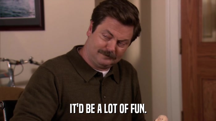 IT'D BE A LOT OF FUN.  