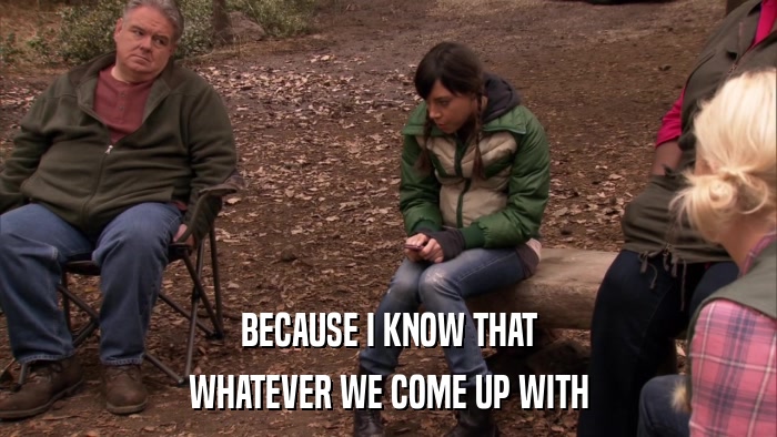 BECAUSE I KNOW THAT WHATEVER WE COME UP WITH 