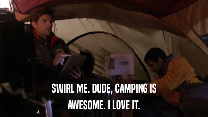 SWIRL ME. DUDE, CAMPING IS AWESOME. I LOVE IT. 