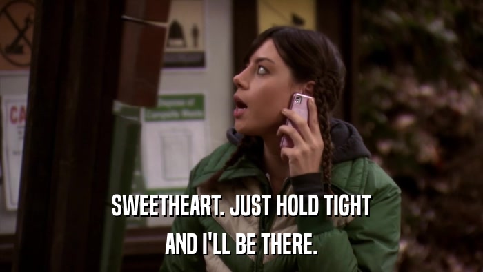 SWEETHEART. JUST HOLD TIGHT AND I'LL BE THERE. 