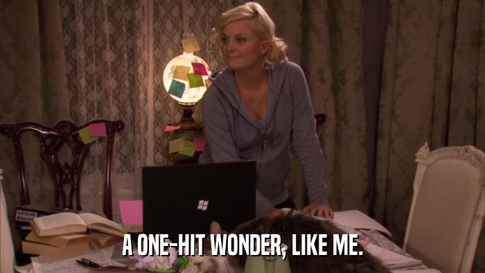 A ONE-HIT WONDER, LIKE ME.  