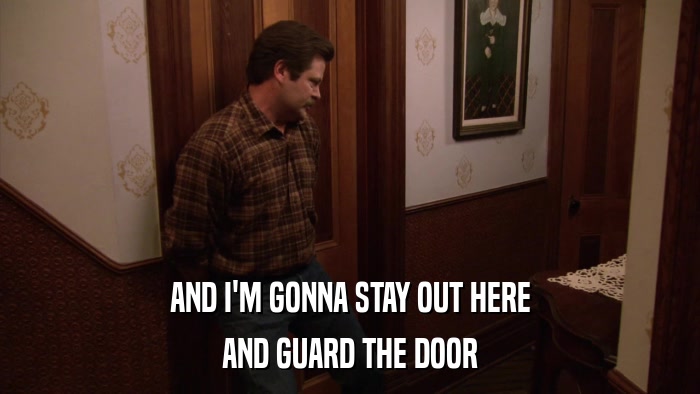 AND I'M GONNA STAY OUT HERE AND GUARD THE DOOR 