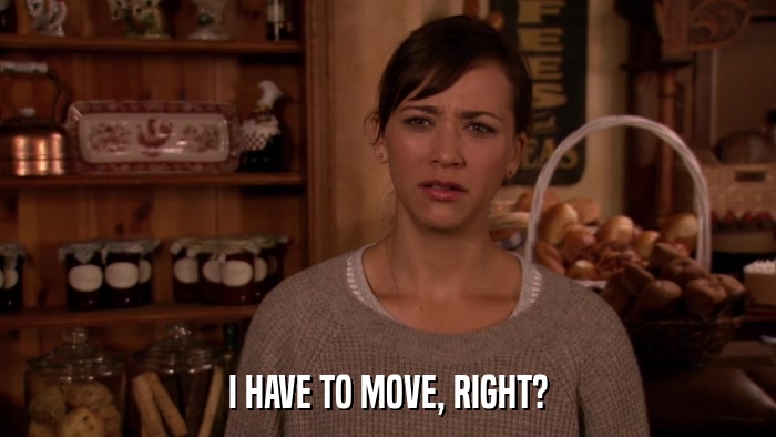 I HAVE TO MOVE, RIGHT?  