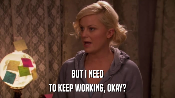 BUT I NEED TO KEEP WORKING, OKAY? 