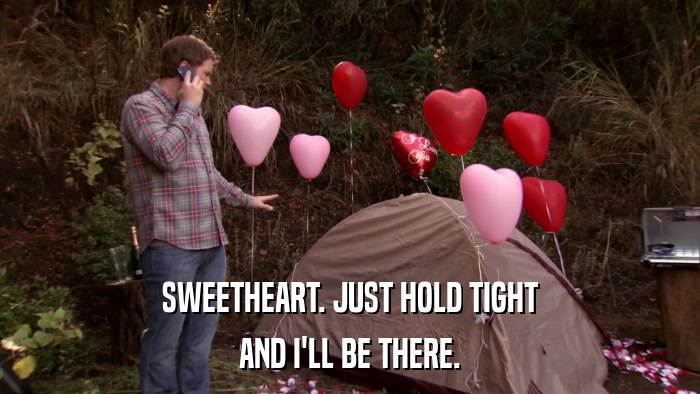 SWEETHEART. JUST HOLD TIGHT AND I'LL BE THERE. 