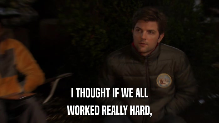 I THOUGHT IF WE ALL WORKED REALLY HARD, 