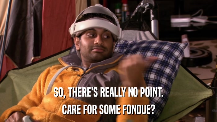 SO, THERE'S REALLY NO POINT. CARE FOR SOME FONDUE? 