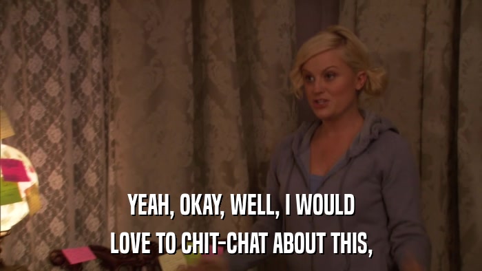 YEAH, OKAY, WELL, I WOULD LOVE TO CHIT-CHAT ABOUT THIS, 