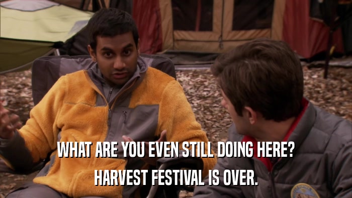 WHAT ARE YOU EVEN STILL DOING HERE? HARVEST FESTIVAL IS OVER. 