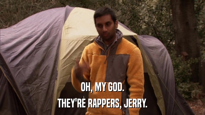 OH, MY GOD. THEY'RE RAPPERS, JERRY. 