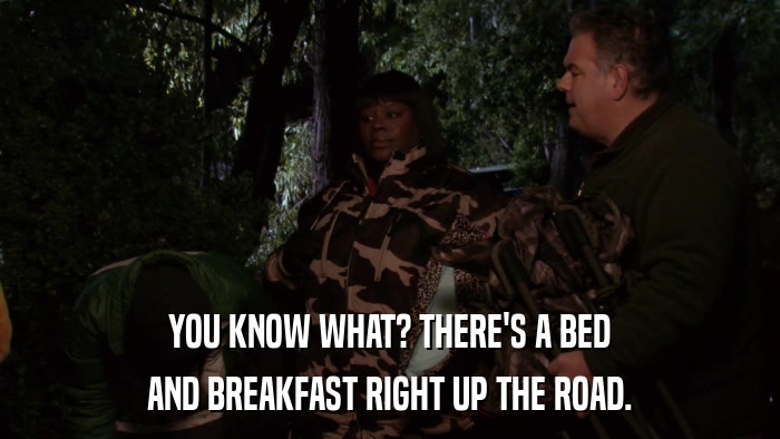 YOU KNOW WHAT? THERE'S A BED AND BREAKFAST RIGHT UP THE ROAD. 