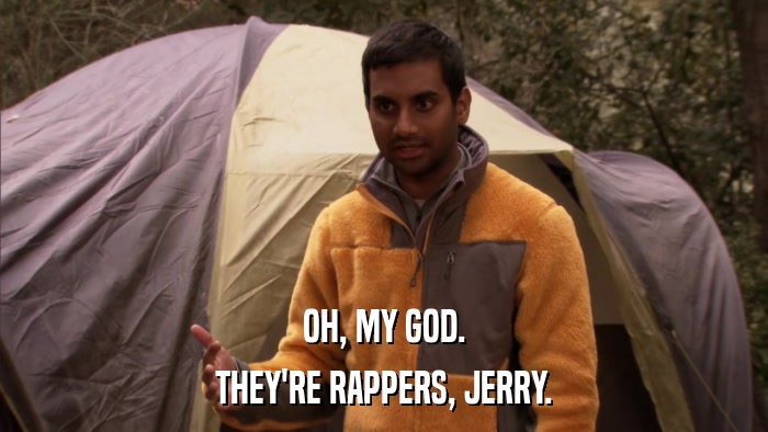 OH, MY GOD. THEY'RE RAPPERS, JERRY. 