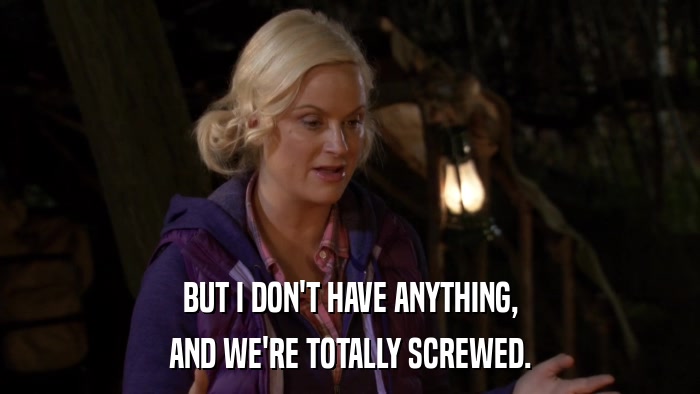 BUT I DON'T HAVE ANYTHING, AND WE'RE TOTALLY SCREWED. 