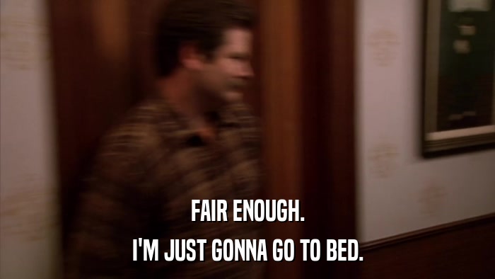 FAIR ENOUGH. I'M JUST GONNA GO TO BED. 