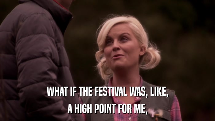 WHAT IF THE FESTIVAL WAS, LIKE, A HIGH POINT FOR ME, 
