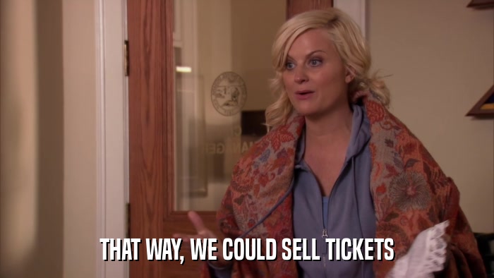 THAT WAY, WE COULD SELL TICKETS  