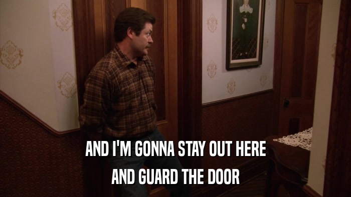 AND I'M GONNA STAY OUT HERE AND GUARD THE DOOR 