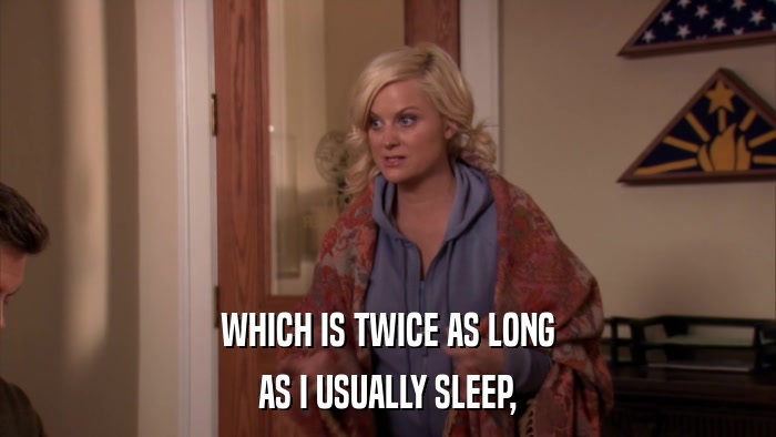 WHICH IS TWICE AS LONG AS I USUALLY SLEEP, 