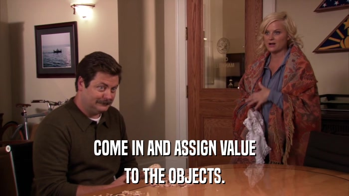 COME IN AND ASSIGN VALUE TO THE OBJECTS. 