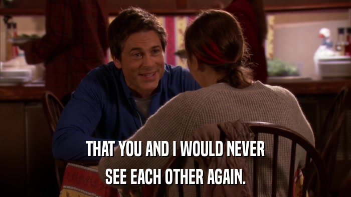THAT YOU AND I WOULD NEVER SEE EACH OTHER AGAIN. 