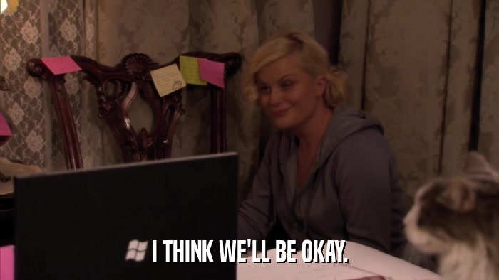 I THINK WE'LL BE OKAY.  