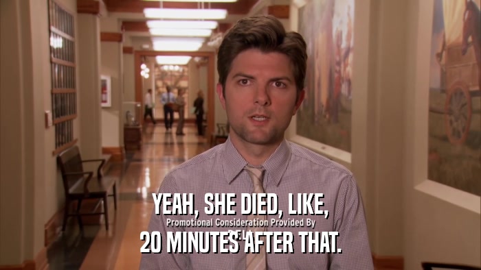 YEAH, SHE DIED, LIKE, 20 MINUTES AFTER THAT. 