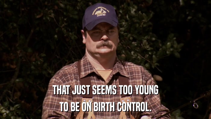 THAT JUST SEEMS TOO YOUNG TO BE ON BIRTH CONTROL. 