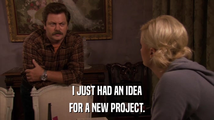 I JUST HAD AN IDEA FOR A NEW PROJECT. 