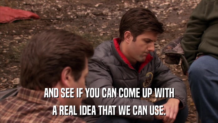 AND SEE IF YOU CAN COME UP WITH A REAL IDEA THAT WE CAN USE. 