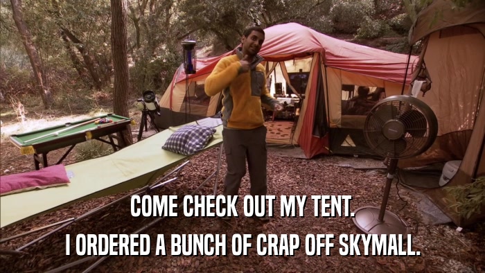 COME CHECK OUT MY TENT. I ORDERED A BUNCH OF CRAP OFF SKYMALL. 