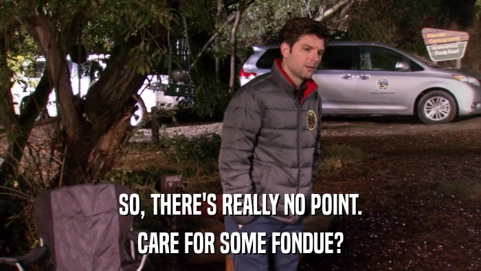 SO, THERE'S REALLY NO POINT. CARE FOR SOME FONDUE? 