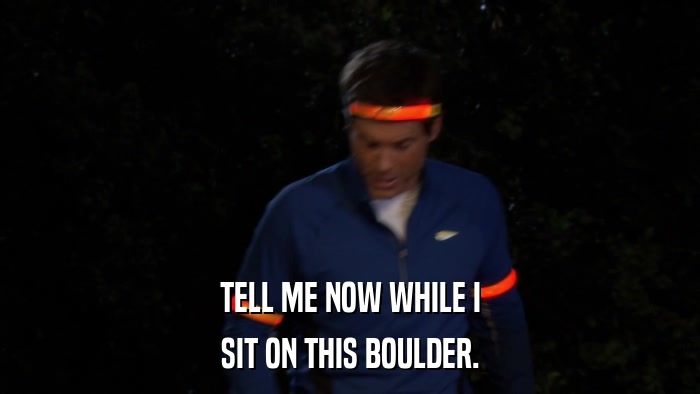 TELL ME NOW WHILE I SIT ON THIS BOULDER. 