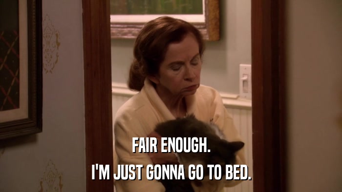 FAIR ENOUGH. I'M JUST GONNA GO TO BED. 