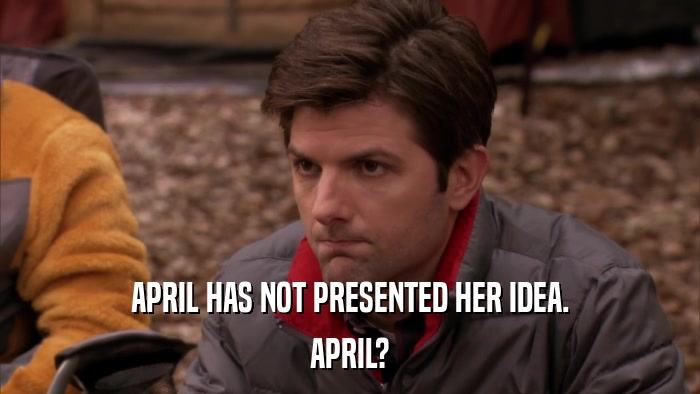 APRIL HAS NOT PRESENTED HER IDEA. APRIL? 