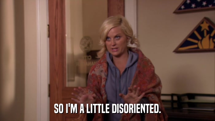 SO I'M A LITTLE DISORIENTED.  