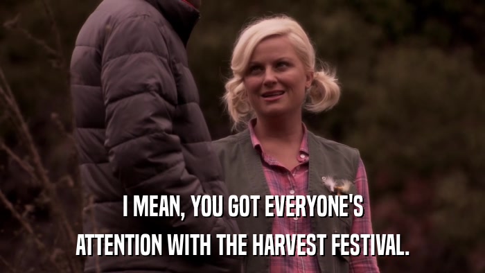 I MEAN, YOU GOT EVERYONE'S ATTENTION WITH THE HARVEST FESTIVAL. 