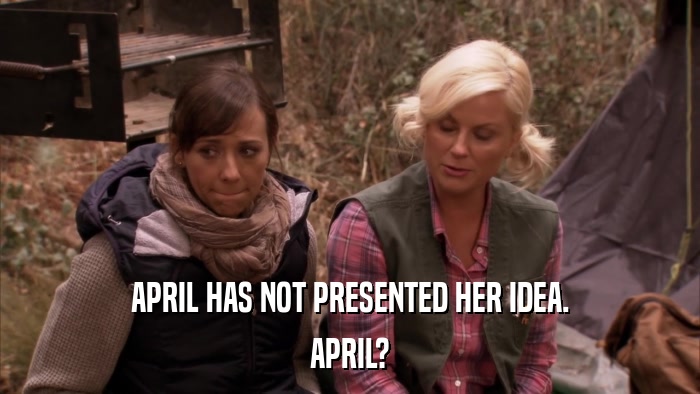 APRIL HAS NOT PRESENTED HER IDEA. APRIL? 