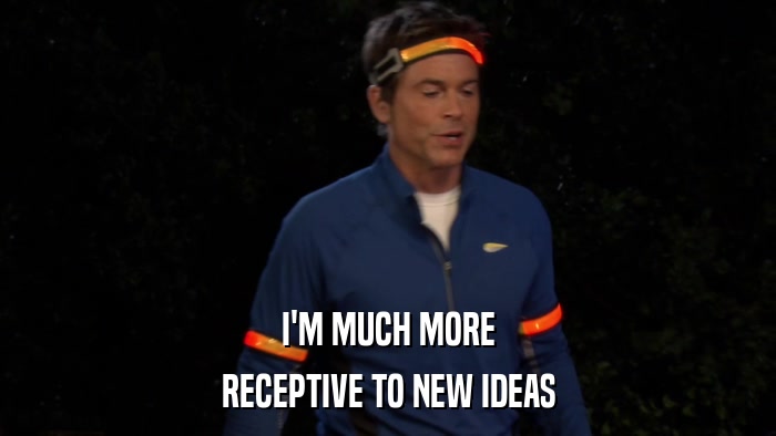 I'M MUCH MORE RECEPTIVE TO NEW IDEAS 