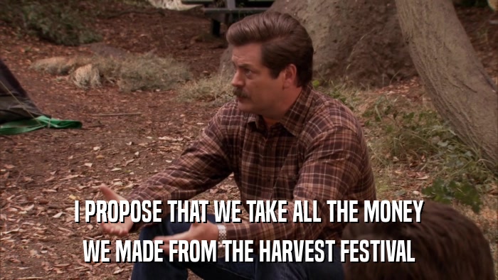 I PROPOSE THAT WE TAKE ALL THE MONEY WE MADE FROM THE HARVEST FESTIVAL 