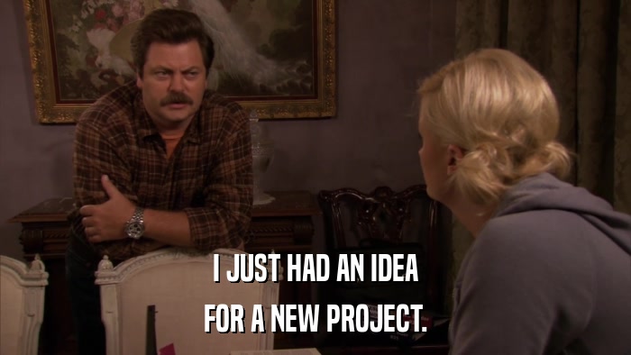 I JUST HAD AN IDEA FOR A NEW PROJECT. 